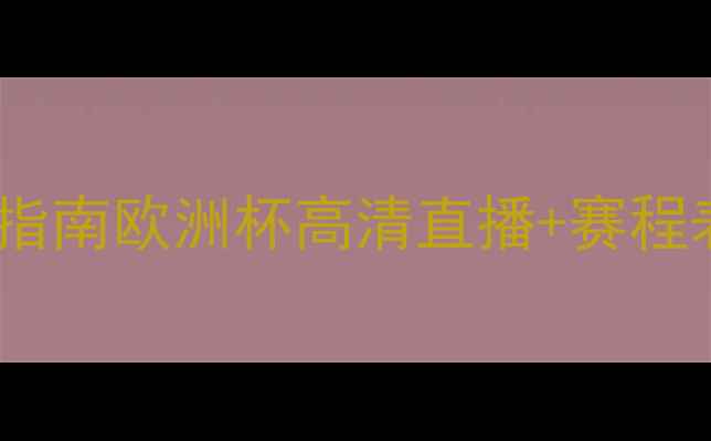 图片 欧洲杯终极观赛指南欧洲杯高清直播+赛程表+观赛攻略全🌟