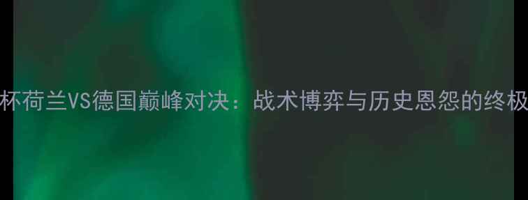 图片 欧洲杯荷兰VS德国巅峰对决：战术博弈与历史恩怨的终极碰撞