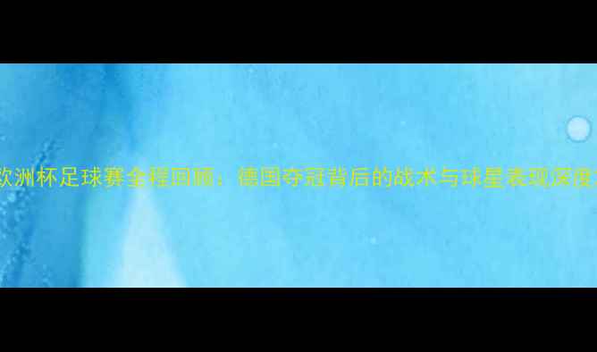 图片 欧洲杯足球赛全程回顾：德国夺冠背后的战术与球星表现深度2