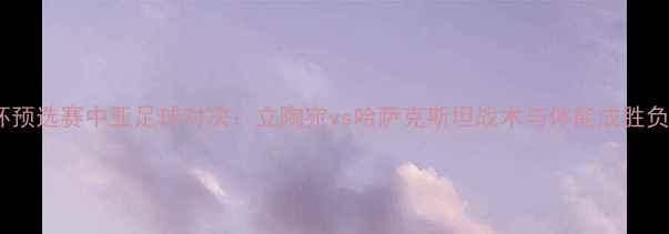 图片 欧洲杯预选赛中亚足球对决：立陶宛vs哈萨克斯坦战术与体能成胜负关键1