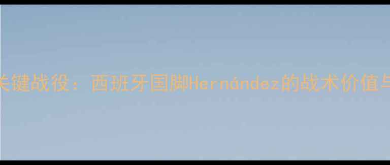 图片 欧洲杯预选赛关键战役：西班牙国脚Hernández的战术价值与职业发展启示