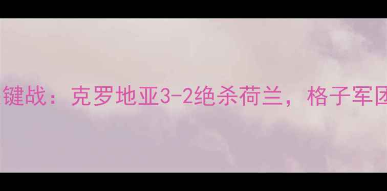 图片 欧洲杯预选赛关键战：克罗地亚3-2绝杀荷兰，格子军团保住出线希望2