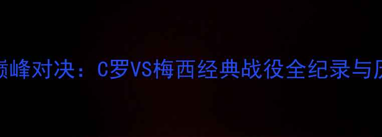 图片 欧洲杯预选赛巅峰对决：C罗VS梅西经典战役全纪录与历史性碰撞分析