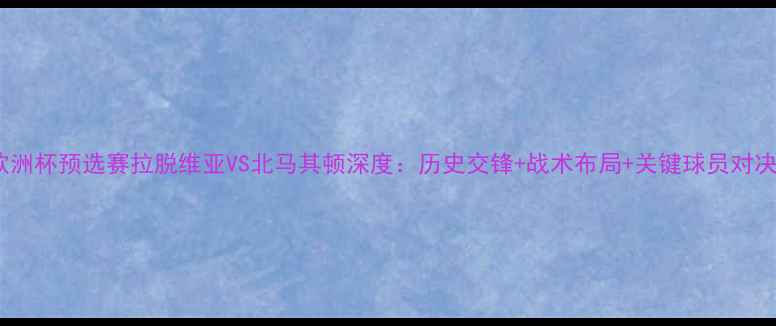 图片 欧洲杯预选赛拉脱维亚VS北马其顿深度：历史交锋+战术布局+关键球员对决2