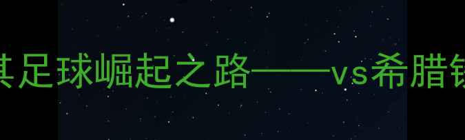图片 欧洲杯预选赛焦点战：土耳其足球崛起之路——vs希腊铁卫的战术博弈与国家荣誉战