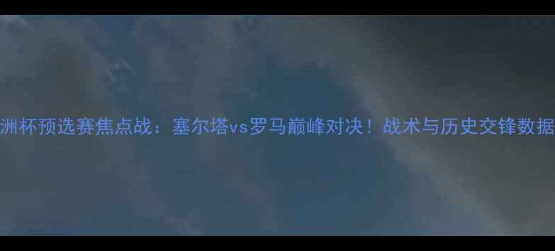 图片 欧洲杯预选赛焦点战：塞尔塔vs罗马巅峰对决！战术与历史交锋数据全