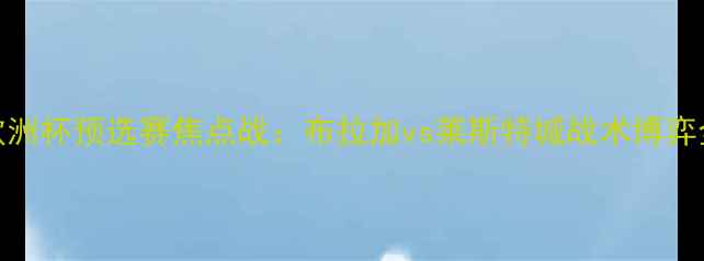 图片 欧洲杯预选赛焦点战：布拉加vs莱斯特城战术博弈全