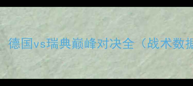 图片 欧洲杯预选赛焦点战：德国vs瑞典巅峰对决全（战术数据历史交锋深度解读）