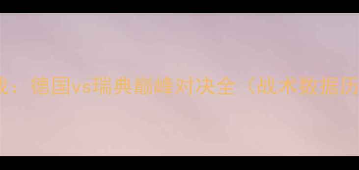 图片 欧洲杯预选赛焦点战：德国vs瑞典巅峰对决全（战术数据历史交锋深度解读）2