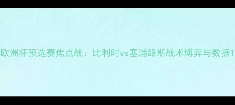 图片 欧洲杯预选赛焦点战：比利时vs塞浦路斯战术博弈与数据1