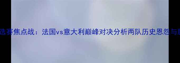 图片 欧洲杯预选赛焦点战：法国vs意大利巅峰对决分析两队历史恩怨与胜负关键1