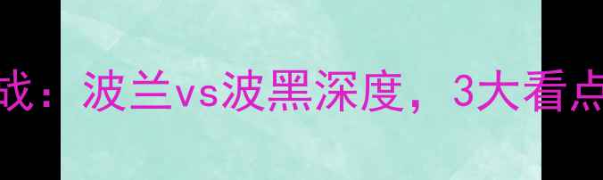 图片 欧洲杯预选赛焦点战：波兰vs波黑深度，3大看点决定东欧德比胜负