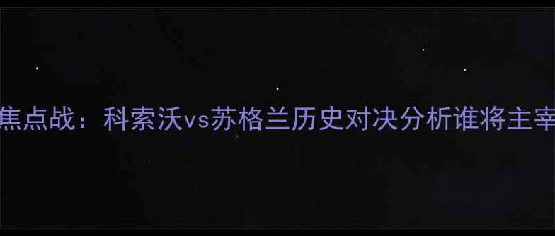 图片 欧洲杯预选赛焦点战：科索沃vs苏格兰历史对决分析谁将主宰巴尔干半岛？