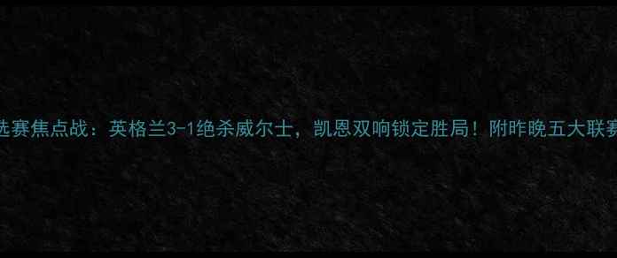 图片 欧洲杯预选赛焦点战：英格兰3-1绝杀威尔士，凯恩双响锁定胜局！附昨晚五大联赛最新战报