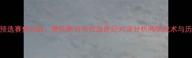 图片 欧洲杯预选赛焦点战：费伦斯与布拉加世纪对决分析两队战术与历史恩怨