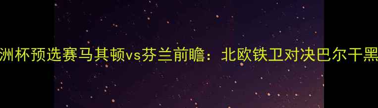 图片 欧洲杯预选赛马其顿vs芬兰前瞻：北欧铁卫对决巴尔干黑马