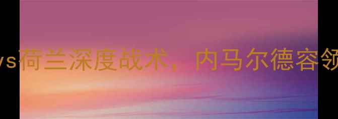 图片 欧洲杯预选赛：法国vs荷兰深度战术，内马尔德容领衔争锋欧洲杯入场券