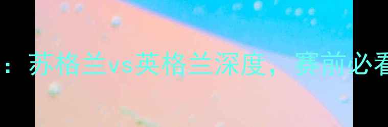 图片 欧洲杯预选赛：苏格兰vs英格兰深度，赛前必看五大关键点1