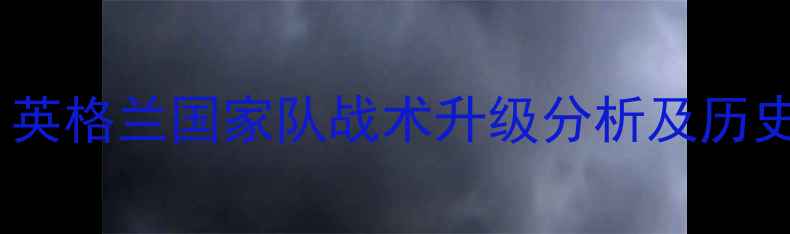 图片 欧洲杯预选赛：英格兰国家队战术升级分析及历史表现深度解读1