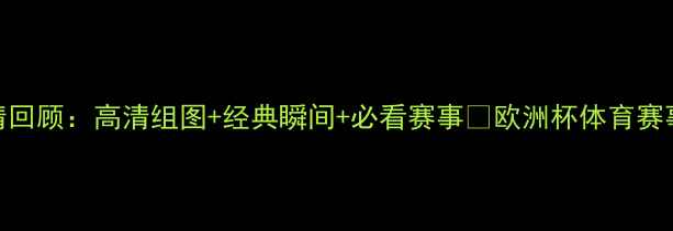 图片 欧洲杯高清回顾：高清组图+经典瞬间+必看赛事🏆欧洲杯体育赛事足球盛宴