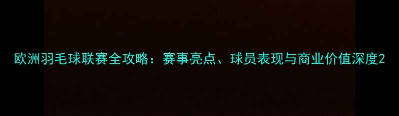 图片 欧洲羽毛球联赛全攻略：赛事亮点、球员表现与商业价值深度2