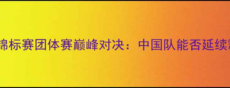 图片 欧洲羽毛球锦标赛团体赛巅峰对决：中国队能否延续霸主传奇？1