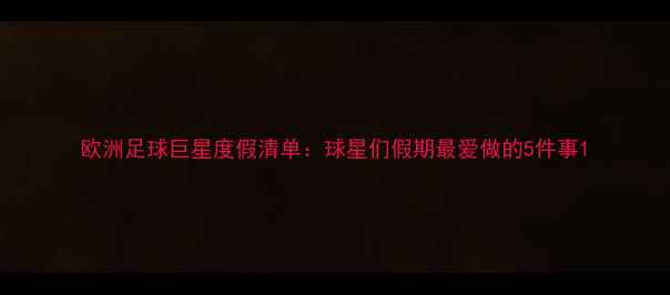 图片 欧洲足球巨星度假清单：球星们假期最爱做的5件事1