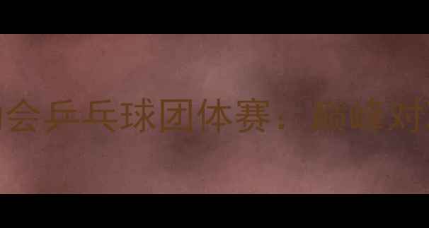 图片 欧洲运动会乒乓球团体赛：巅峰对决与战略