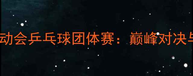 图片 欧洲运动会乒乓球团体赛：巅峰对决与战略1