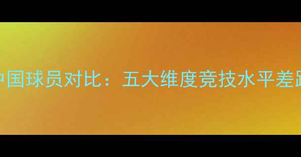图片 欧美球员与中国球员对比：五大维度竞技水平差距与未来潜力