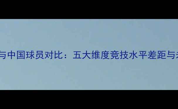 图片 欧美球员与中国球员对比：五大维度竞技水平差距与未来潜力1
