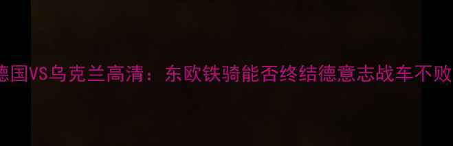 图片 欧锦赛德国VS乌克兰高清：东欧铁骑能否终结德意志战车不败金身？1