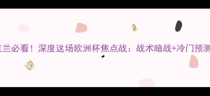 图片 欧锦赛意大利vs乌克兰必看！深度这场欧洲杯焦点战：战术暗战+冷门预测+黄金看点全公开🔥