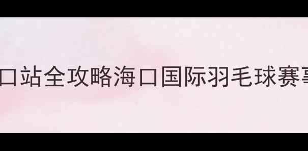 图片 正和国际羽毛球海口站全攻略海口国际羽毛球赛事亮点与参赛指南2