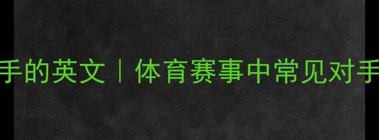 图片 正确翻译比赛对手的英文｜体育赛事中常见对手名称及避坑指南