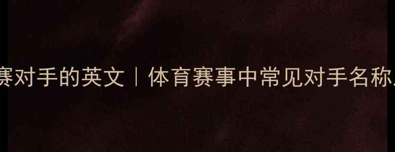 图片 正确翻译比赛对手的英文｜体育赛事中常见对手名称及避坑指南2