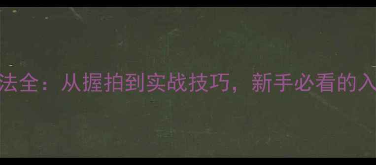 图片 正胶打法全：从握拍到实战技巧，新手必看的入门指南