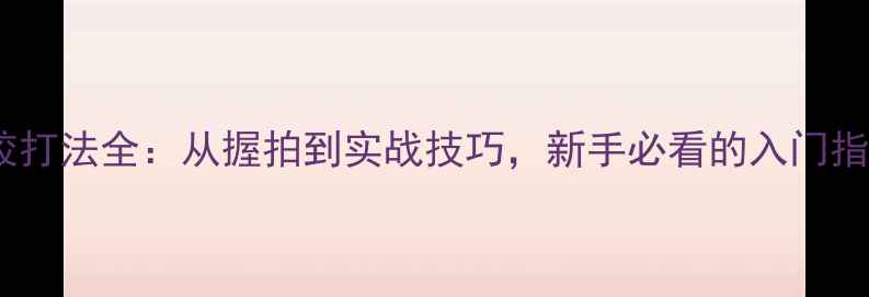 图片 正胶打法全：从握拍到实战技巧，新手必看的入门指南1