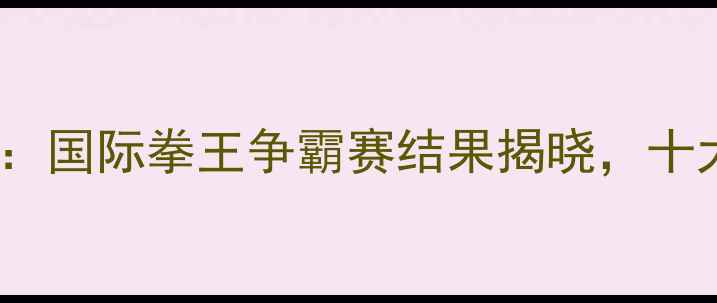图片 武林风最新战况：国际拳王争霸赛结果揭晓，十大经典对决盘点1