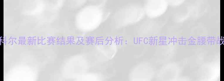 图片 武林风科尔最新比赛结果及赛后分析：UFC新星冲击金腰带战况激烈
