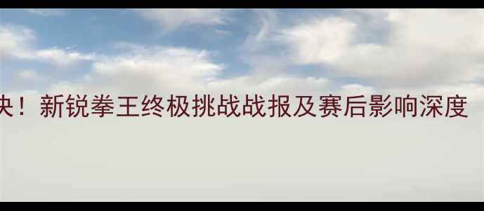 图片 武林风郭喜爆燃对决！新锐拳王终极挑战战报及赛后影响深度（附选手数据对比）