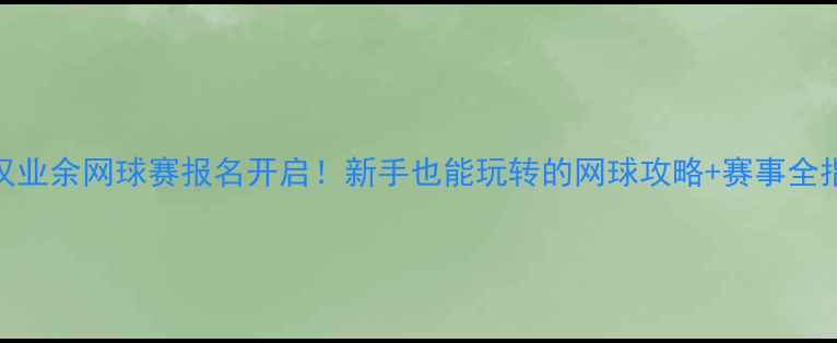 图片 武汉业余网球赛报名开启！新手也能玩转的网球攻略+赛事全指南