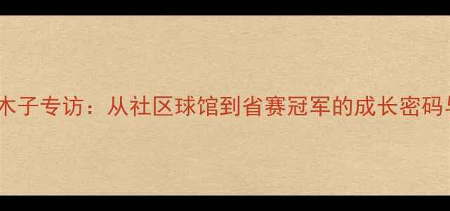 图片 武汉乒乓球小将曾木子专访：从社区球馆到省赛冠军的成长密码与正手弧圈球技术2