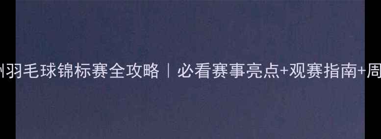 图片 武汉亚洲羽毛球锦标赛全攻略｜必看赛事亮点+观赛指南+周边打卡2