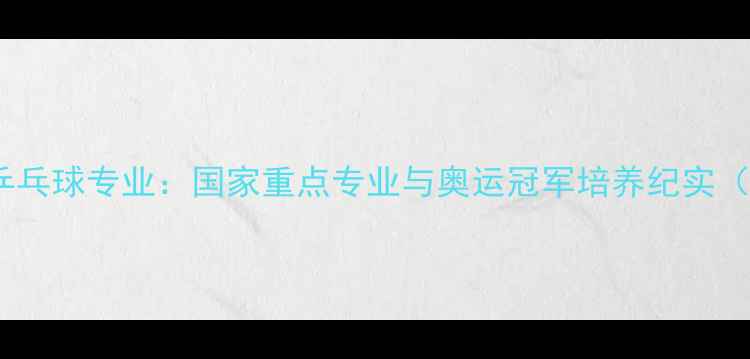 图片 武汉体育学院乒乓球专业：国家重点专业与奥运冠军培养纪实（附招生政策）1