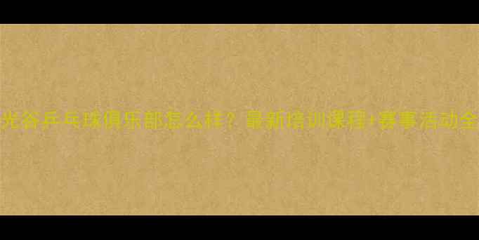 图片 武汉光谷乒乓球俱乐部怎么样？最新培训课程+赛事活动全攻略