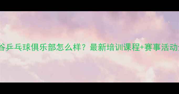 图片 武汉光谷乒乓球俱乐部怎么样？最新培训课程+赛事活动全攻略2