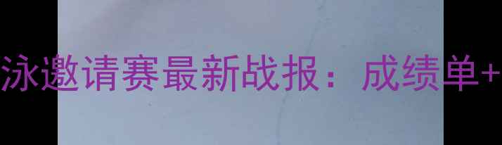 图片 武汉国际游泳邀请赛最新战报：成绩单+赛事亮点全