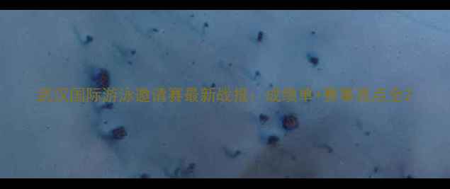 图片 武汉国际游泳邀请赛最新战报：成绩单+赛事亮点全2