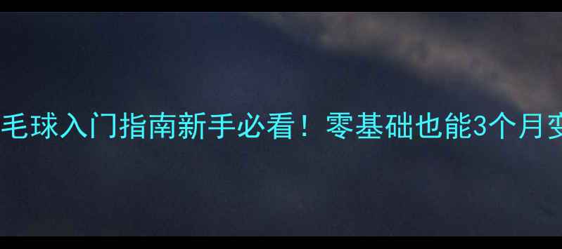 图片 武汉成人羽毛球入门指南新手必看！零基础也能3个月变身球王🏸1